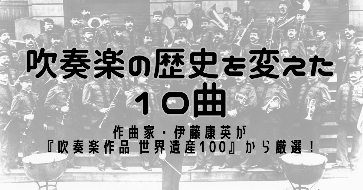 吹奏楽の歴史を変えた10曲～作曲家・伊藤康英が『吹奏楽作品 世界遺産100』から厳選！